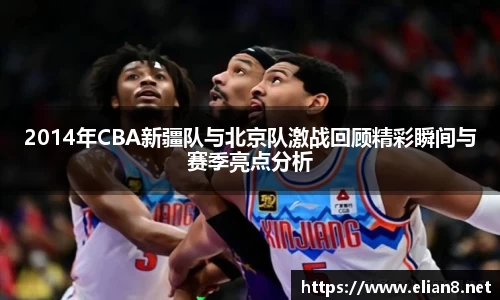 2014年CBA新疆队与北京队激战回顾精彩瞬间与赛季亮点分析