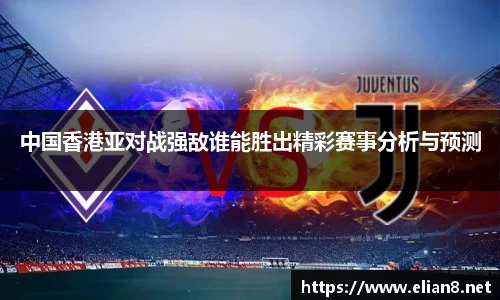 中国香港亚对战强敌谁能胜出精彩赛事分析与预测