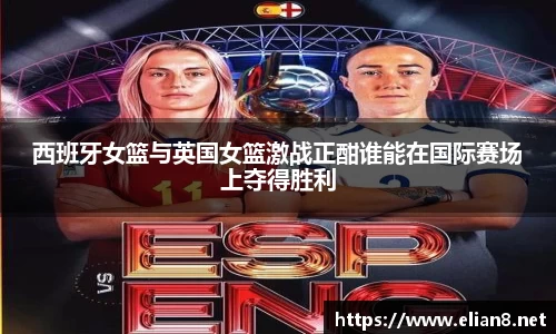 西班牙女篮与英国女篮激战正酣谁能在国际赛场上夺得胜利