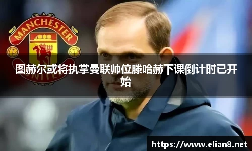 图赫尔或将执掌曼联帅位滕哈赫下课倒计时已开始