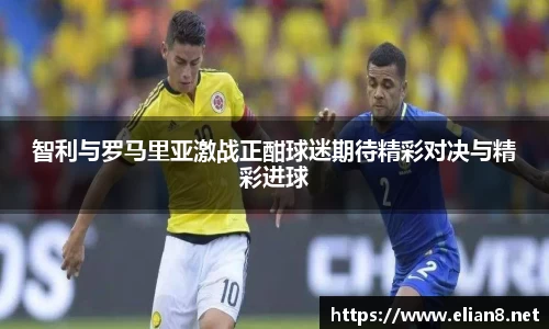 智利与罗马里亚激战正酣球迷期待精彩对决与精彩进球