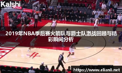 2019年NBA季后赛火箭队与爵士队激战回顾与精彩瞬间分析