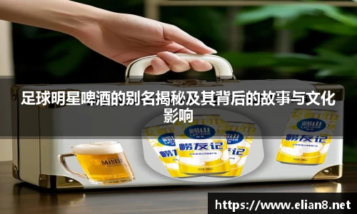 足球明星啤酒的别名揭秘及其背后的故事与文化影响