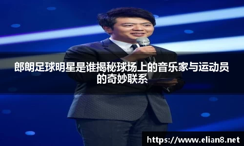 郎朗足球明星是谁揭秘球场上的音乐家与运动员的奇妙联系
